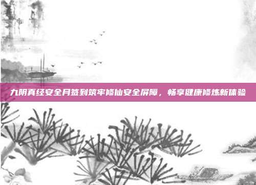 九阴真经安全月签到筑牢修仙安全屏障,畅享健康修炼新体验