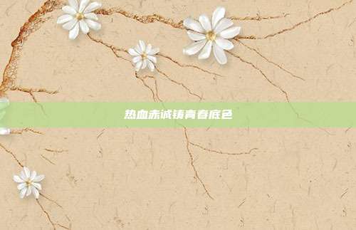 热血赤诚铸青春底色