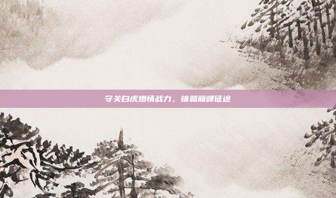 守关白虎燃情战力,铸就巅峰征途