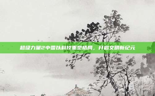 超级力量2中国以科技重塑格局,开启文明新纪元