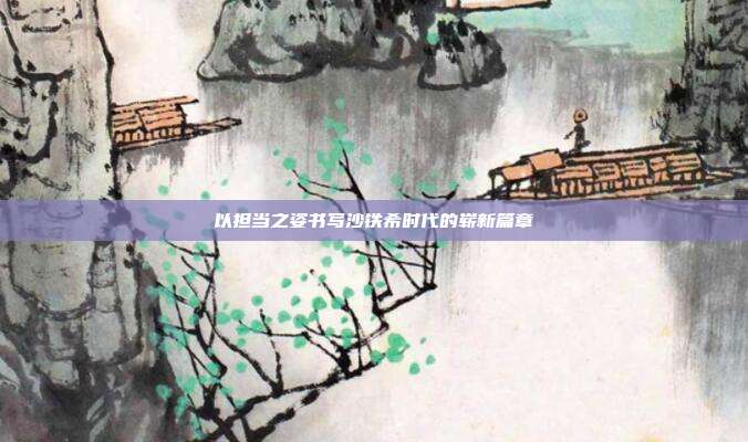 以担当之姿书写沙铁希时代的崭新篇章