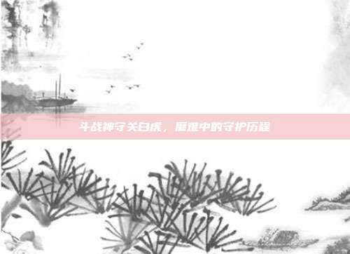 斗战神守关白虎,磨难中的守护历程