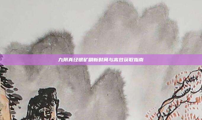九阴真经银矿刷新时间与高效获取指南