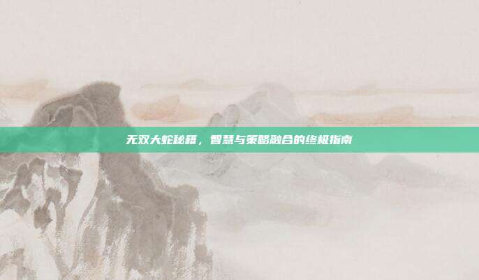 无双大蛇秘籍,智慧与策略融合的终极指南