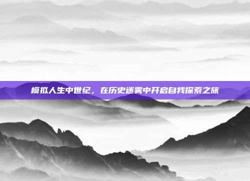 模拟人生中世纪,在历史迷雾中开启自我探索之旅