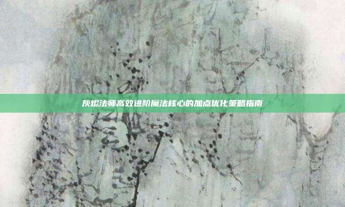 灰烬法师高效进阶魔法核心的加点优化策略指南