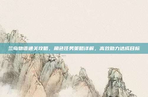 兰岛物语通关攻略,角色任务策略详解,高效助力达成目标