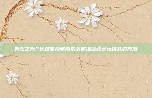 火炬之光2换难度及解锁挑战精准应对多元挑战的方法