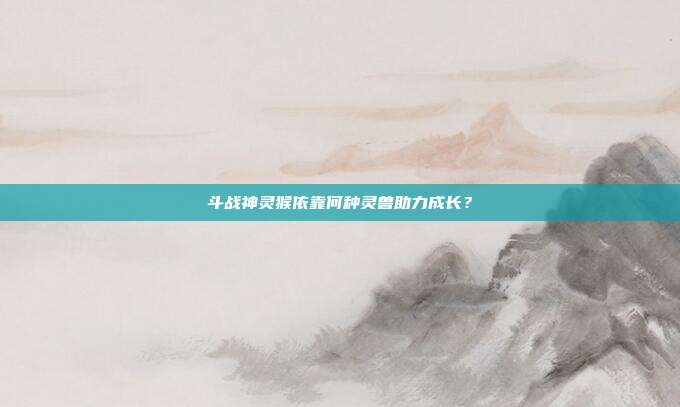 斗战神灵猴依靠何种灵兽助力成长?