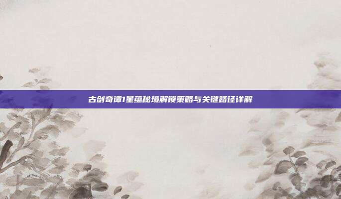 古剑奇谭1星蕴秘境解锁策略与关键路径详解