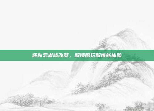 迷你忍者修改器,解锁酷玩解难新体验
