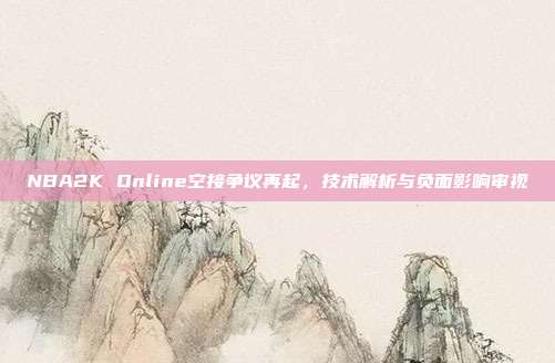 NBA2K Online空接争议再起,技术解析与负面影响审视
