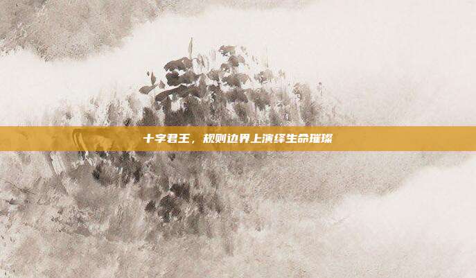 十字君王,规则边界上演绎生命璀璨