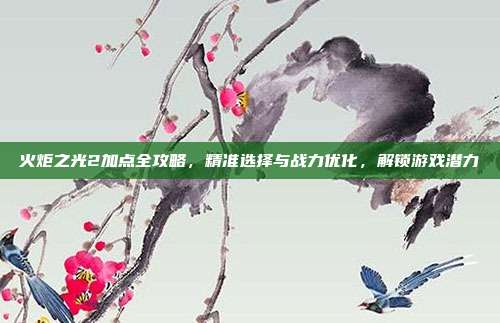 火炬之光2加点全攻略,精准选择与战力优化,解锁游戏潜力