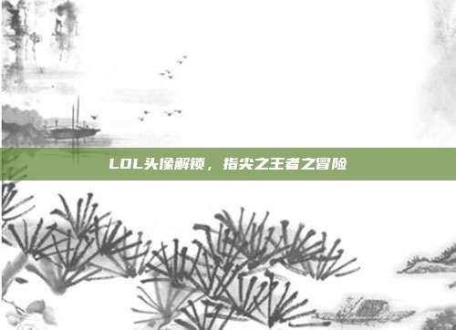 LOL头像解锁,指尖之王者之冒险