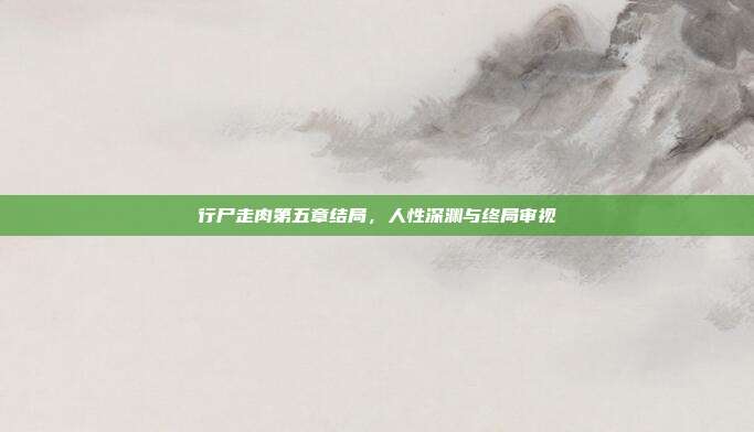 行尸走肉第五章结局,人性深渊与终局审视