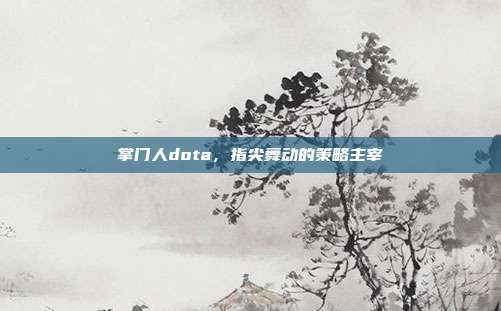 掌门人dota,指尖舞动的策略主宰