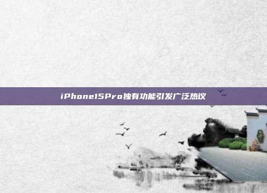 iPhone15Pro独有功能引发广泛热议