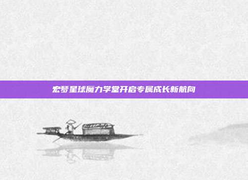 宏梦星球魔力学堂开启专属成长新航向