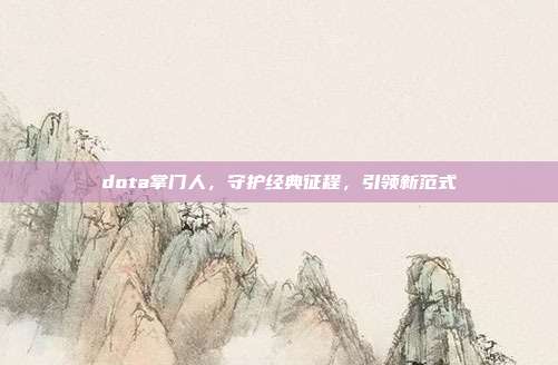 dota掌门人,守护经典征程,引领新范式