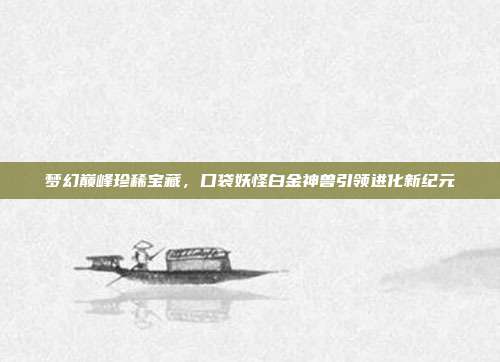 梦幻巅峰珍稀宝藏,口袋妖怪白金神兽引领进化新纪元
