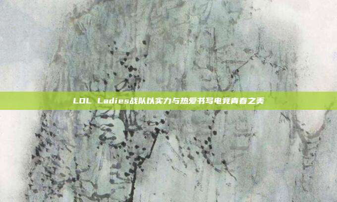 LOL Ladies战队以实力与热爱书写电竞青春之美