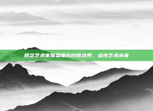 概念艺术家联盟重构创意边界,点亮艺术未来