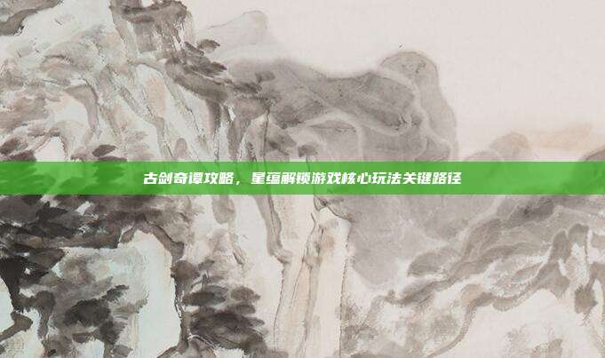 古剑奇谭攻略,星蕴解锁游戏核心玩法关键路径