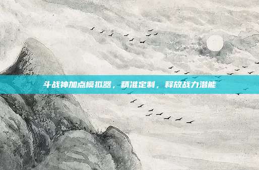 斗战神加点模拟器,精准定制,释放战力潜能