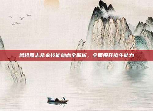 燃烧意志希米技能加点全解析,全面提升战斗能力