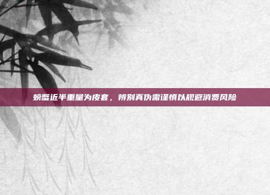 螃蟹近半重量为皮套,辨别真伪需谨慎以规避消费风险