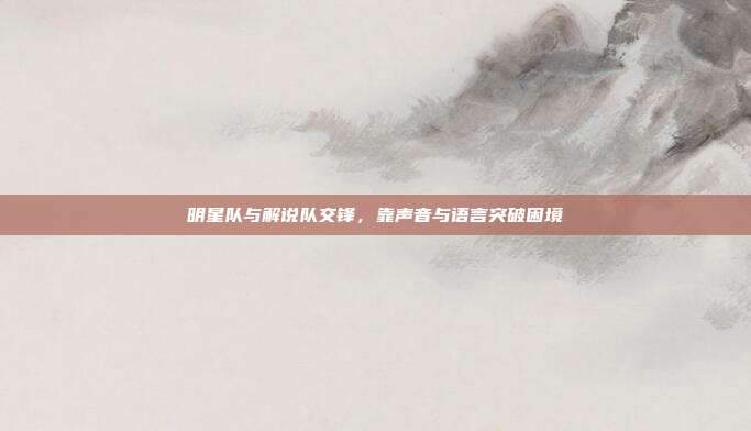 明星队与解说队交锋,靠声音与语言突破困境