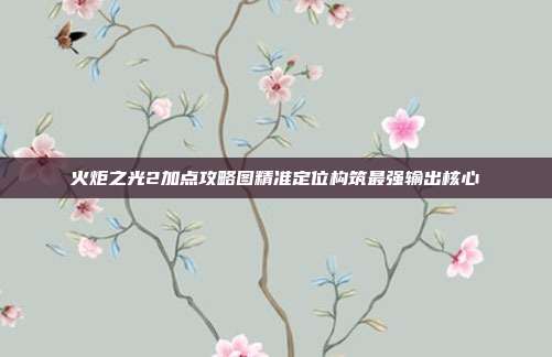火炬之光2加点攻略图精准定位构筑最强输出核心