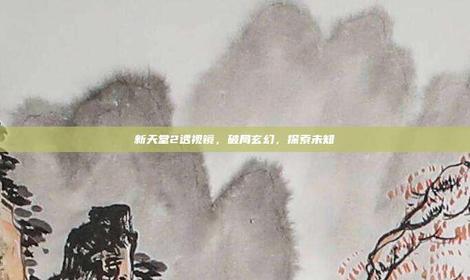 新天堂2透视镜,破局玄幻,探索未知