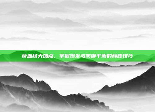 帝血弑天加点,掌握爆发与防御平衡的巅峰技巧