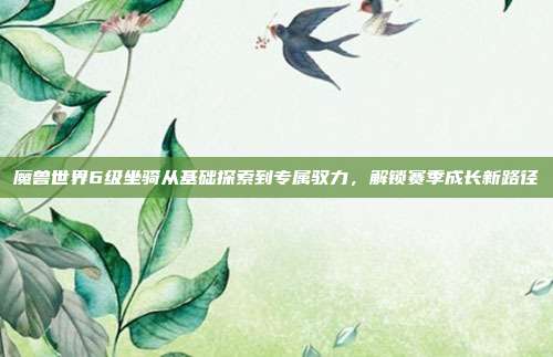 魔兽世界6级坐骑从基础探索到专属驭力,解锁赛季成长新路径