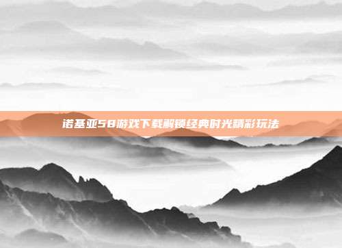 诺基亚58游戏下载解锁经典时光精彩玩法