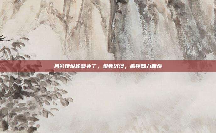 月影传说秘籍补丁,极致沉浸,解锁魅力新境