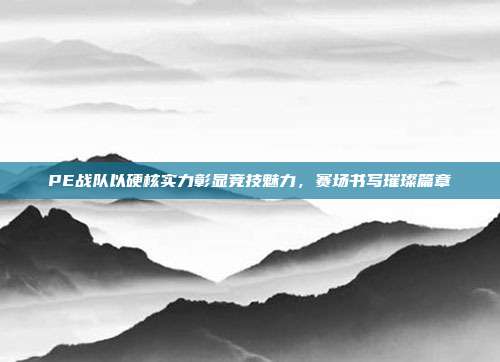 PE战队以硬核实力彰显竞技魅力,赛场书写璀璨篇章