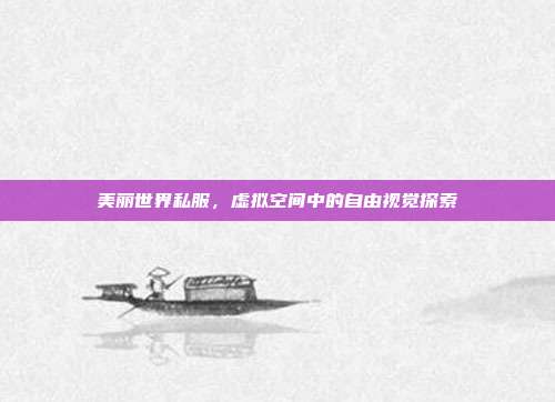 美丽世界私服,虚拟空间中的自由视觉探索