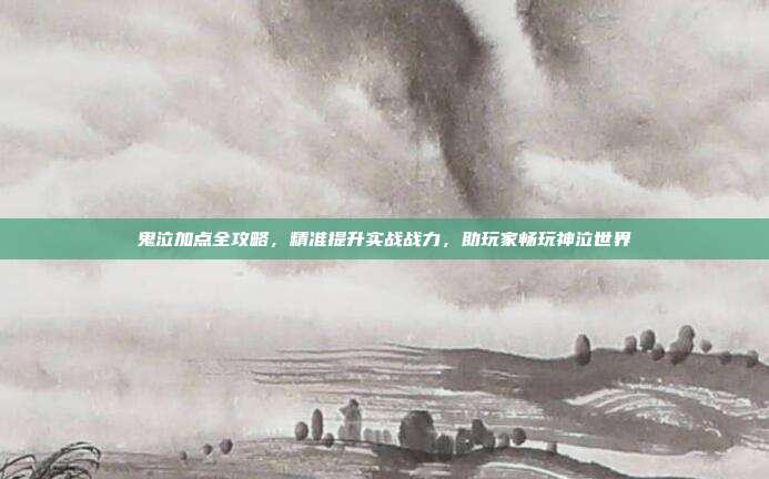 鬼泣加点全攻略,精准提升实战战力,助玩家畅玩神泣世界