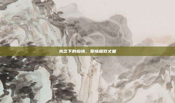 执念下的痴情,爱情极致丈量