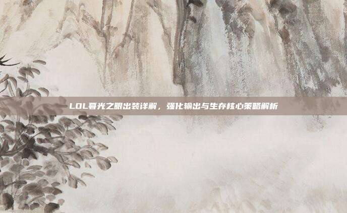 LOL暮光之眼出装详解,强化输出与生存核心策略解析