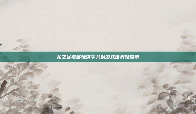 龙之谷与多玩携手共创游戏世界新篇章
