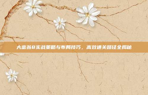 大富翁8实战策略与布局技巧,高效通关路径全揭秘