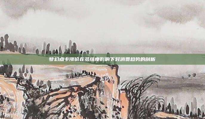 梦幻点卡涨价在多维度影响下对消费趋势的剖析