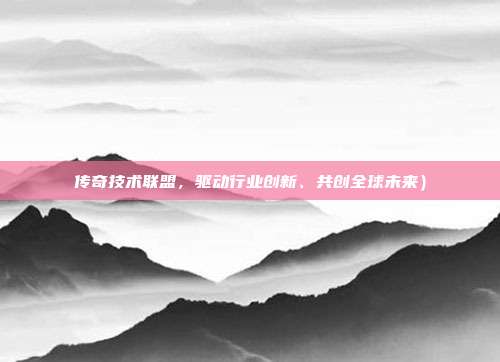 传奇技术联盟,驱动行业创新、共创全球未来)