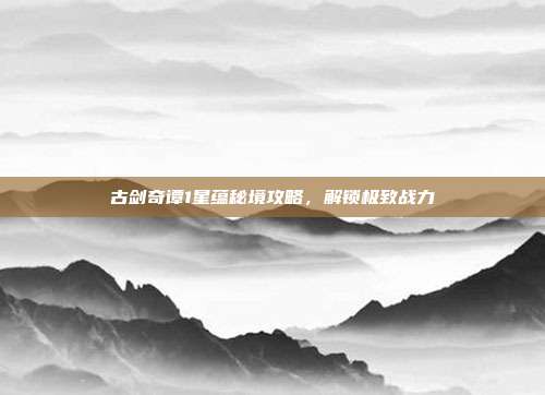 古剑奇谭1星蕴秘境攻略,解锁极致战力