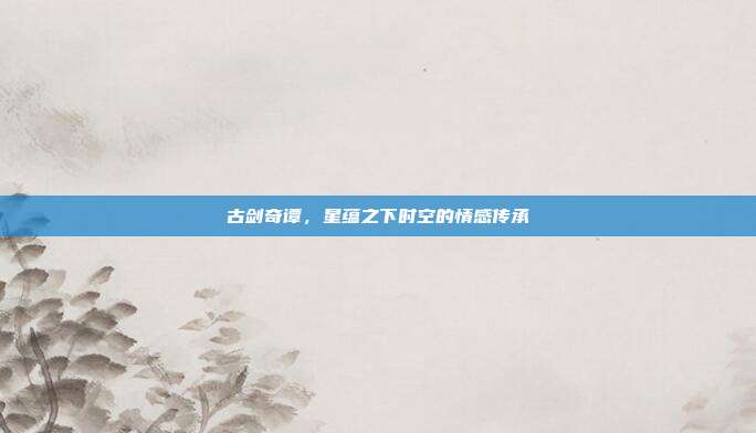 古剑奇谭,星蕴之下时空的情感传承