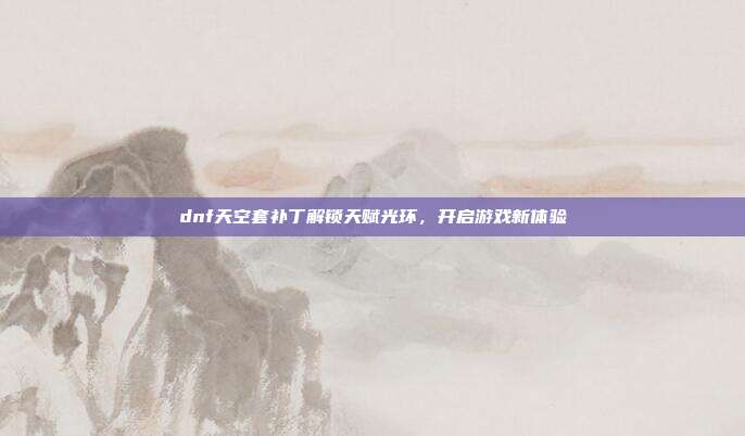 dnf天空套补丁解锁天赋光环,开启游戏新体验
